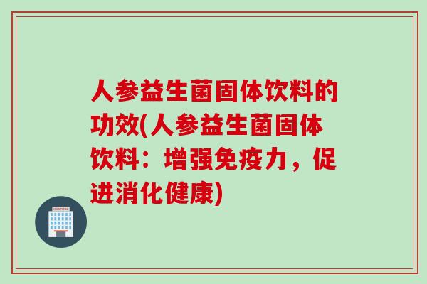 人参益生菌固体饮料的功效(人参益生菌固体饮料:增强力,促进消化健康) 人参益生菌固体饮料的功效(人参益生菌固体饮料:增强力,促进消化健康)