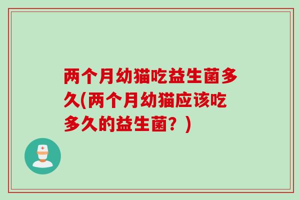 两个月幼猫吃益生菌多久(两个月幼猫应该吃多久的益生菌?) 两个月幼猫吃益生菌多久(两个月幼猫应该吃多久的益生菌?)