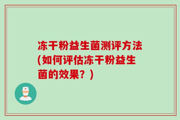 冻干粉益生菌测评方法(如何评估冻干粉益生菌的效果？)