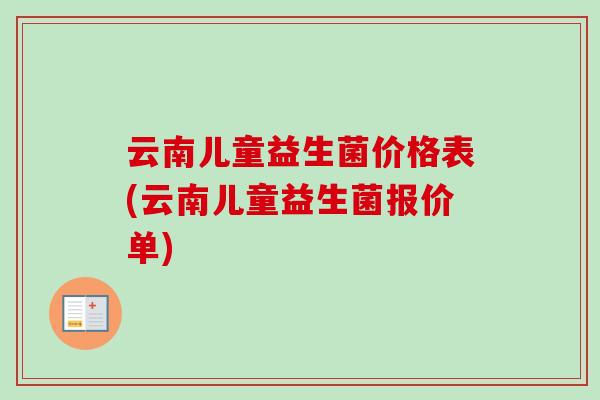 云南儿童益生菌价格表(云南儿童益生菌报价单) 云南儿童益生菌价格表(云南儿童益生菌报价单)
