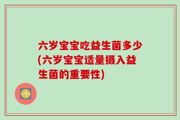 六岁宝宝吃益生菌多少(六岁宝宝适量摄入益生菌的重要性)