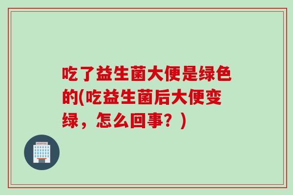 吃了益生菌大便是绿色的(吃益生菌后大便变绿,怎么回事?) 吃了益生菌大便是绿色的(吃益生菌后大便变绿,怎么回事?)