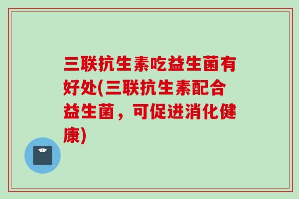 三联抗生素吃益生菌有好处(三联抗生素配合益生菌,可促进消化健康) 三联抗生素吃益生菌有好处(三联抗生素配合益生菌,可促进消化健康)
