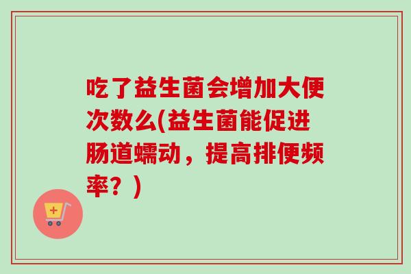 吃了益生菌会增加大便次数么(益生菌能促进肠道蠕动，提高排便频率？)