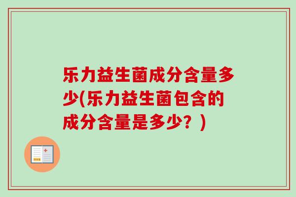 乐力益生菌成分含量多少(乐力益生菌包含的成分含量是多少？)