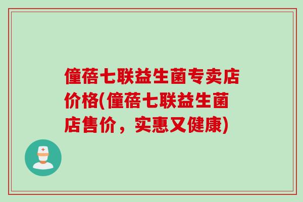 僮蓓七联益生菌专卖店价格(僮蓓七联益生菌店售价，实惠又健康)