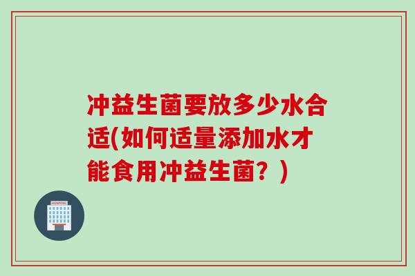 冲益生菌要放多少水合适(如何适量添加水才能食用冲益生菌？)
