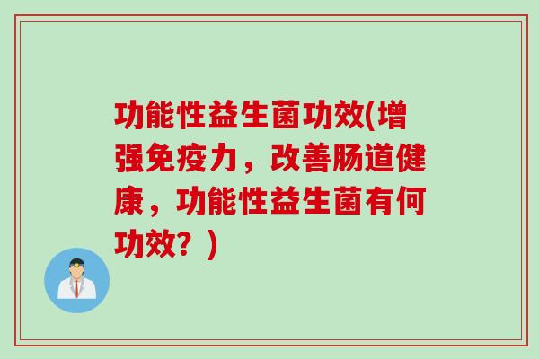 功能性益生菌功效(增强力,改善肠道健康,功能性益生菌有何功效?) 功能性益生菌功效(增强力,改善肠道健康,功能性益生菌有何功效?)