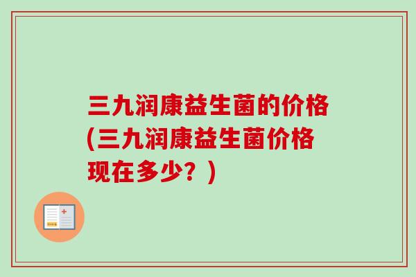 三九润康益生菌的价格(三九润康益生菌价格现在多少？)