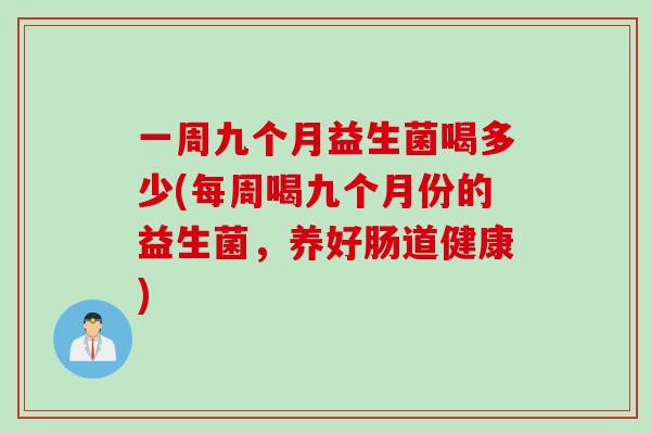 一周九个月益生菌喝多少(每周喝九个月份的益生菌，养好肠道健康)