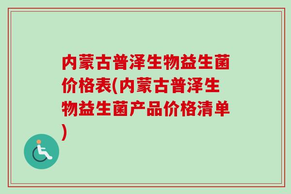 内蒙古普泽生物益生菌价格表(内蒙古普泽生物益生菌产品价格清单)