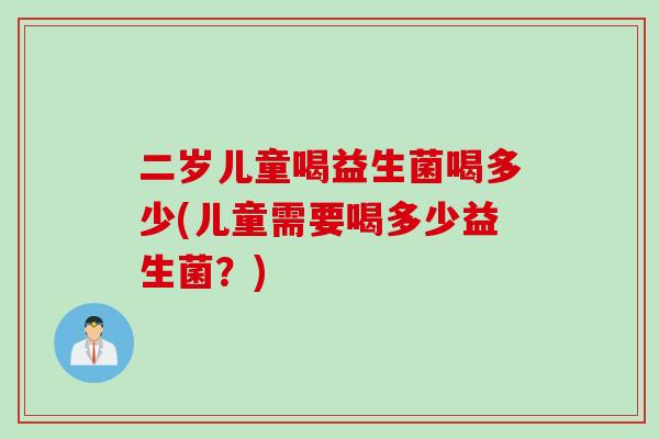 二岁儿童喝益生菌喝多少(儿童需要喝多少益生菌?) 二岁儿童喝益生菌喝多少(儿童需要喝多少益生菌?)