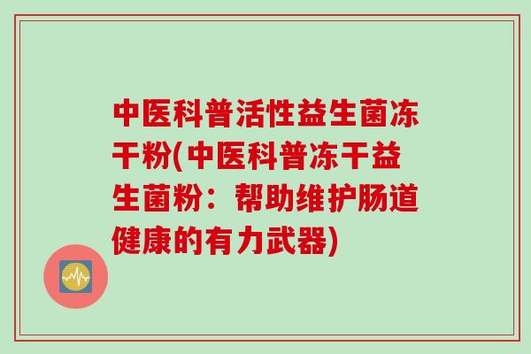 中医科普活性益生菌冻干粉(中医科普冻干益生菌粉：帮助维护肠道健康的有力武器)