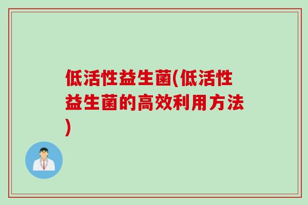 低活性益生菌(低活性益生菌的高效利用方法) 低活性益生菌(低活性益生菌的高效利用方法)
