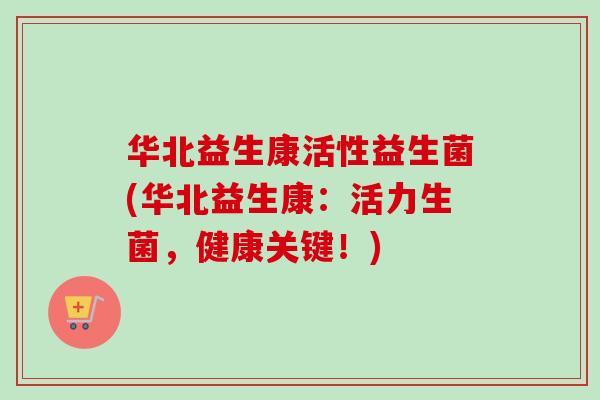 华北益生康活性益生菌(华北益生康：活力生菌，健康关键！)
