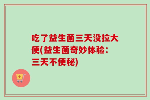 吃了益生菌三天没拉大便(益生菌奇妙体验：三天不)