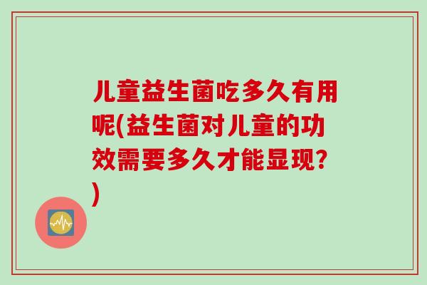 儿童益生菌吃多久有用呢(益生菌对儿童的功效需要多久才能显现？)