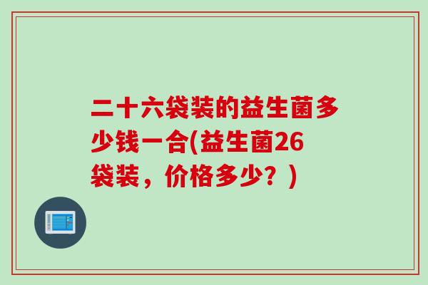 二十六袋装的益生菌多少钱一合(益生菌26袋装，价格多少？)