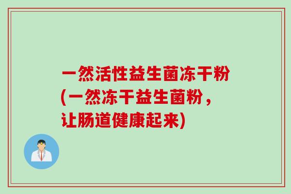 一然活性益生菌冻干粉(一然冻干益生菌粉,让肠道健康起来) 一然活性益生菌冻干粉(一然冻干益生菌粉,让肠道健康起来)