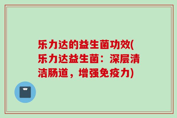 乐力达的益生菌功效(乐力达益生菌:深层清洁肠道,增强力) 乐力达的益生菌功效(乐力达益生菌:深层清洁肠道,增强力)
