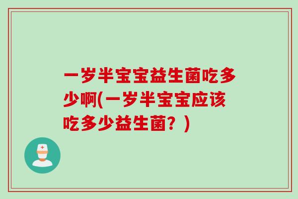 一岁半宝宝益生菌吃多少啊(一岁半宝宝应该吃多少益生菌？)