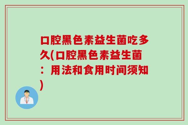 口腔黑色素益生菌吃多久(口腔黑色素益生菌:用法和食用时间须知) 口腔黑色素益生菌吃多久(口腔黑色素益生菌:用法和食用时间须知)