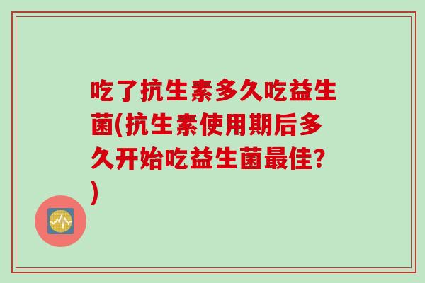 吃了抗生素多久吃益生菌(抗生素使用期后多久开始吃益生菌佳?) 吃了抗生素多久吃益生菌(抗生素使用期后多久开始吃益生菌佳?)