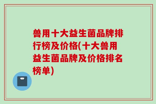 兽用十大益生菌品牌排行榜及价格(十大兽用益生菌品牌及价格排名榜单) 兽用十大益生菌品牌排行榜及价格(十大兽用益生菌品牌及价格排名榜单)