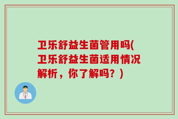 卫乐舒益生菌管用吗(卫乐舒益生菌适用情况解析，你了解吗？)