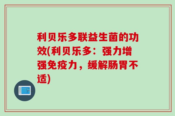 利贝乐多联益生菌的功效(利贝乐多:强力增强力,缓解肠胃不适) 利贝乐多联益生菌的功效(利贝乐多:强力增强力,缓解肠胃不适)