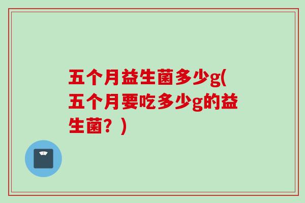 五个月益生菌多少g(五个月要吃多少g的益生菌?) 五个月益生菌多少g(五个月要吃多少g的益生菌?)