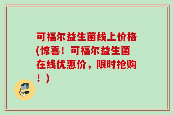 可福尔益生菌线上价格(惊喜！可福尔益生菌在线优惠价，限时抢购！)