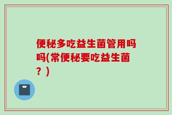 多吃益生菌管用吗吗(常要吃益生菌？)