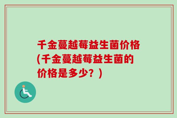 千金蔓越莓益生菌价格(千金蔓越莓益生菌的价格是多少？)