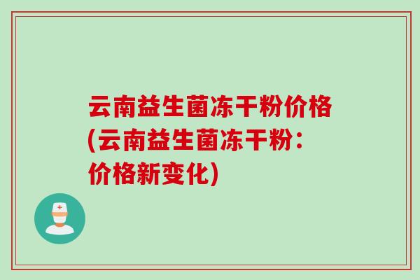 云南益生菌冻干粉价格(云南益生菌冻干粉：价格新变化)