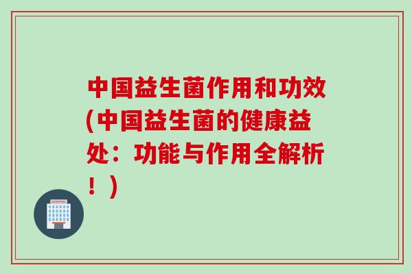 中国益生菌作用和功效(中国益生菌的健康益处：功能与作用全解析！)