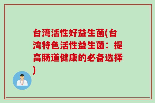台湾活性好益生菌(台湾特色活性益生菌:提高肠道健康的必备选择) 台湾活性好益生菌(台湾特色活性益生菌:提高肠道健康的必备选择)