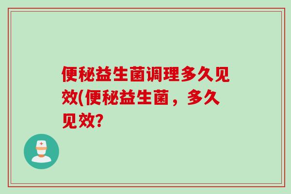 益生菌调理多久见效(益生菌,多久见效? 益生菌调理多久见效(益生菌,多久见效?