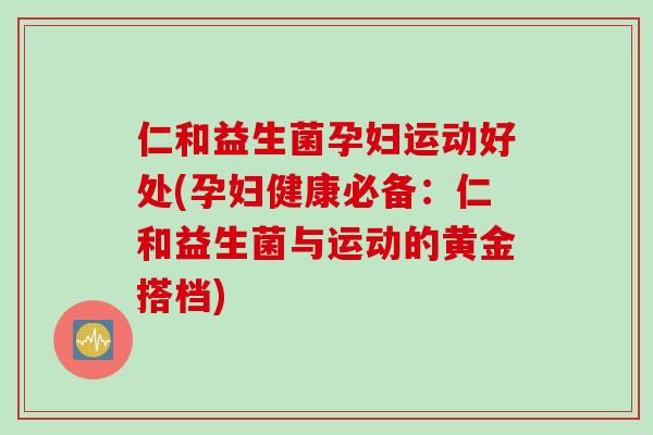 仁和益生菌孕妇运动好处(孕妇健康必备：仁和益生菌与运动的黄金搭档)