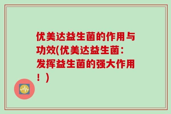 优美达益生菌的作用与功效(优美达益生菌：发挥益生菌的强大作用！)