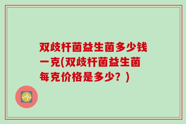 双歧杆菌益生菌多少钱一克(双歧杆菌益生菌每克价格是多少？)