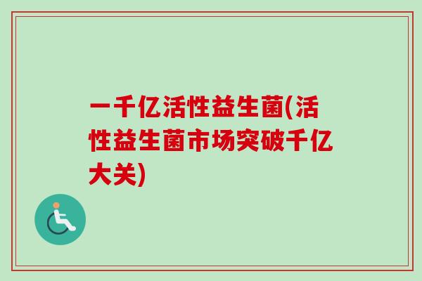 一千亿活性益生菌(活性益生菌市场突破千亿大关) 一千亿活性益生菌(活性益生菌市场突破千亿大关)