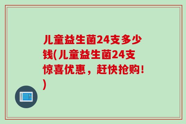 儿童益生菌24支多少钱(儿童益生菌24支惊喜优惠，赶快抢购！)