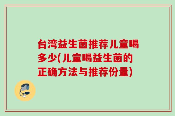 台湾益生菌推荐儿童喝多少(儿童喝益生菌的正确方法与推荐份量)