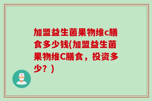 加盟益生菌果物维c膳食多少钱(加盟益生菌果物维C膳食,投资多少?) 加盟益生菌果物维c膳食多少钱(加盟益生菌果物维C膳食,投资多少?)