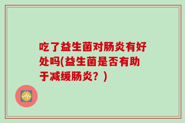 吃了益生菌对有好处吗(益生菌是否有助于减缓?) 吃了益生菌对有好处吗(益生菌是否有助于减缓?)