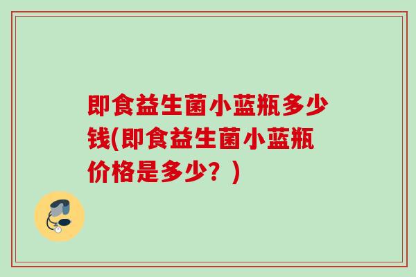 即食益生菌小蓝瓶多少钱(即食益生菌小蓝瓶价格是多少？)