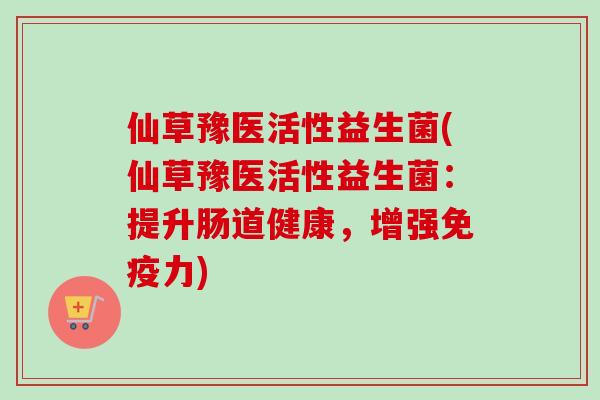 仙草豫医活性益生菌(仙草豫医活性益生菌：提升肠道健康，增强力)