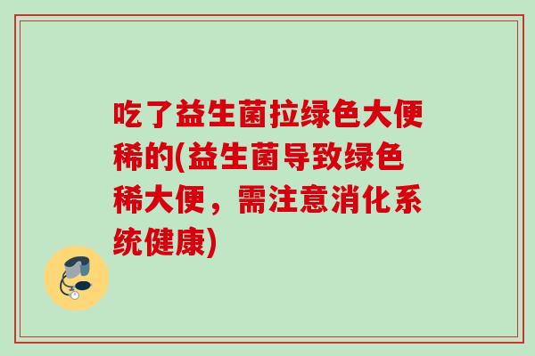 吃了益生菌拉绿色大便稀的(益生菌导致绿色稀大便,需注意消化系统健康) 吃了益生菌拉绿色大便稀的(益生菌导致绿色稀大便,需注意消化系统健康)