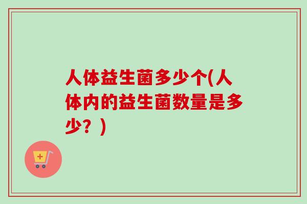 人体益生菌多少个(人体内的益生菌数量是多少？)